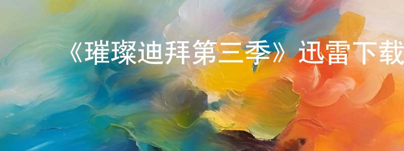 ﻿陈勇劲发布﻿《璀璨迪拜第三季》迅雷下载/在线观看-选秀综艺-美剧天堂